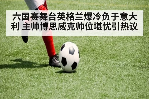 六国赛舞台英格兰爆冷负于意大利 主帅博思威克帅位堪忧引热议