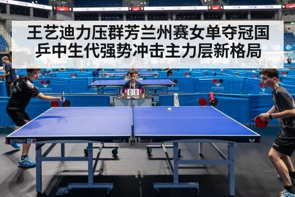 王艺迪力压群芳兰州赛女单夺冠国乒中生代强势冲击主力层新格局