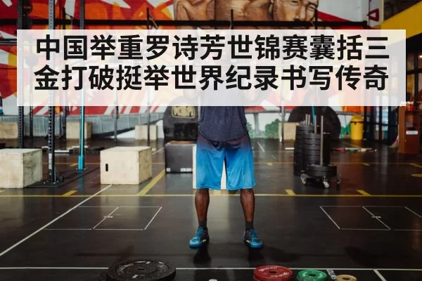 中国举重罗诗芳世锦赛囊括三金打破挺举世界纪录书写传奇