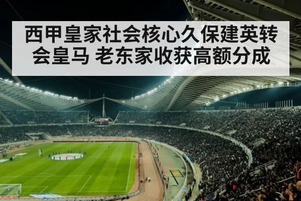 西甲皇家社会核心久保建英转会皇马 老东家收获高额分成
