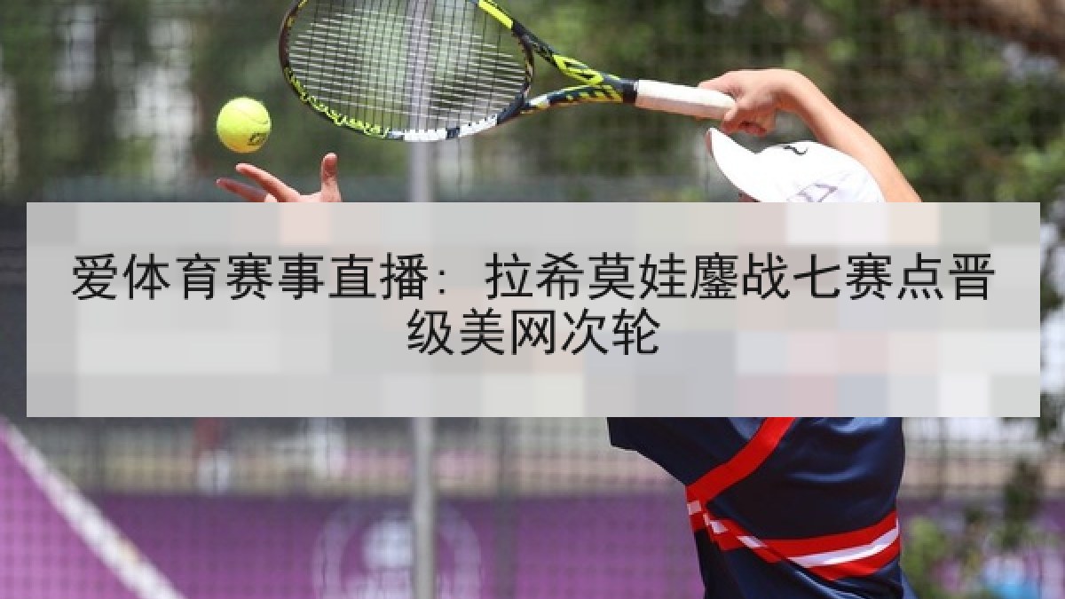 爱体育赛事直播: 拉希莫娃鏖战七赛点晋级美网次轮 爱体育赛事直播: 拉希莫娃鏖战七赛点晋级美网次轮
