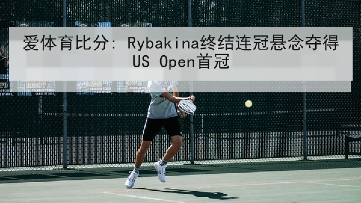 爱体育比分: Rybakina终结连冠悬念夺得US Open首冠 爱体育比分: Rybakina终结连冠悬念夺得US Open首冠