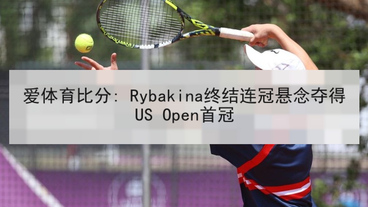 爱体育比分: Rybakina终结连冠悬念夺得US Open首冠 爱体育比分: Rybakina终结连冠悬念夺得US Open首冠
