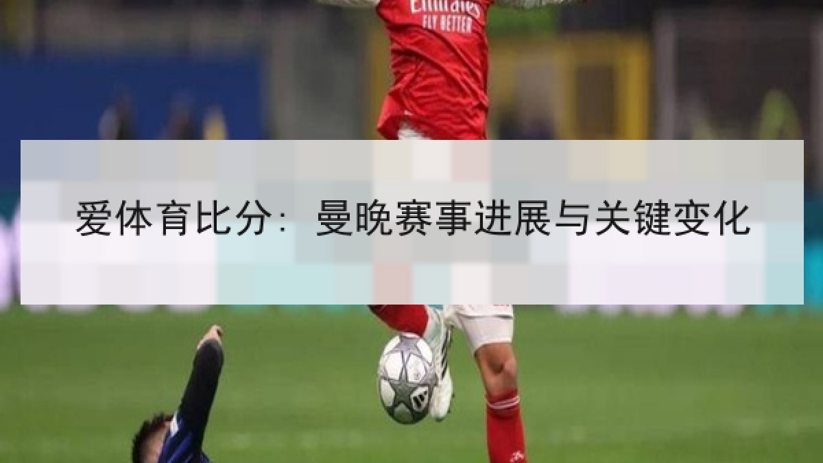 爱体育比分: 曼晚赛事进展与关键变化